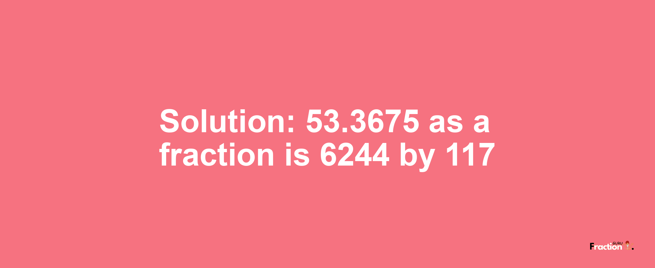 Solution:53.3675 as a fraction is 6244/117